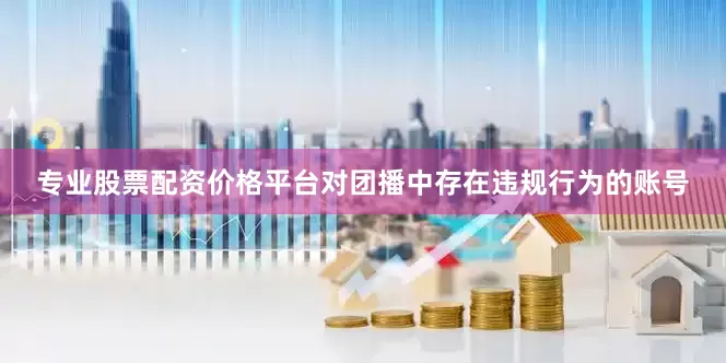 专业股票配资价格平台对团播中存在违规行为的账号