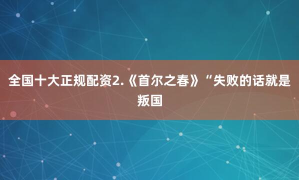 全国十大正规配资2.《首尔之春》“失败的话就是叛国