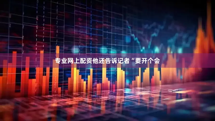 专业网上配资他还告诉记者“要开个会