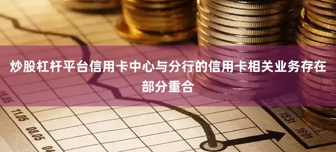炒股杠杆平台信用卡中心与分行的信用卡相关业务存在部分重合