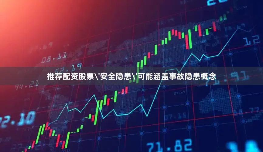 推荐配资股票'安全隐患'可能涵盖事故隐患概念