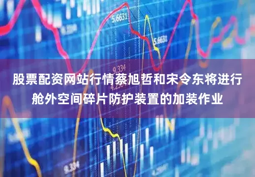 股票配资网站行情蔡旭哲和宋令东将进行舱外空间碎片防护装置的加装作业
