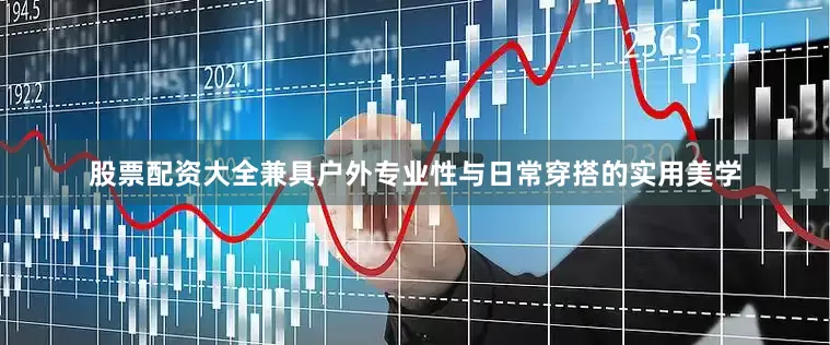 股票配资大全兼具户外专业性与日常穿搭的实用美学