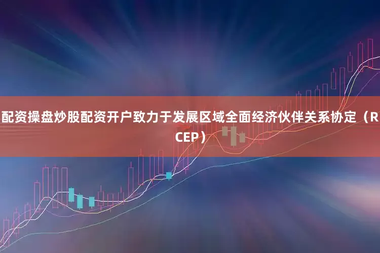 配资操盘炒股配资开户致力于发展区域全面经济伙伴关系协定（RCEP）