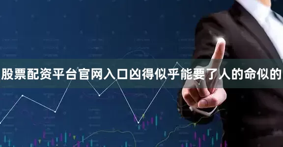 股票配资平台官网入口凶得似乎能要了人的命似的