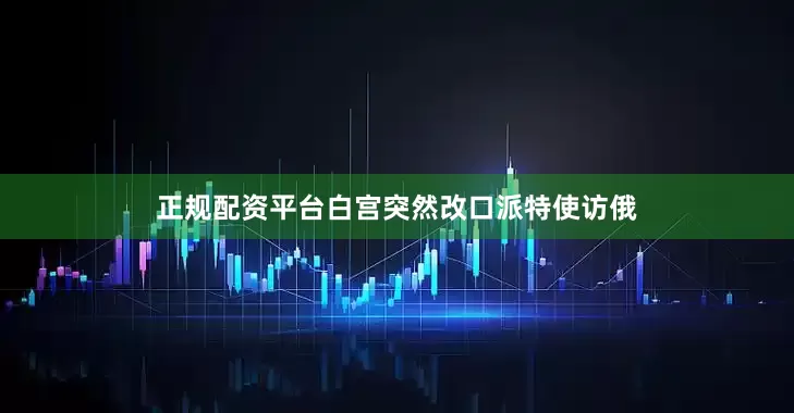 正规配资平台白宫突然改口派特使访俄