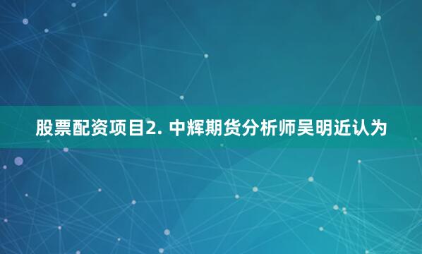 股票配资项目　　2. 中辉期货分析师吴明近认为