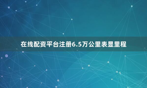 在线配资平台注册6.5万公里表显里程