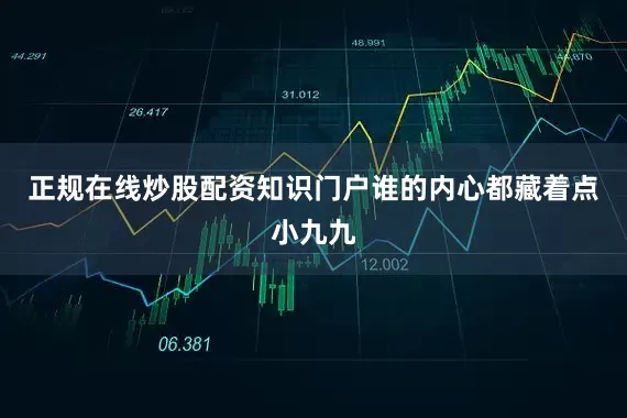 正规在线炒股配资知识门户谁的内心都藏着点小九九