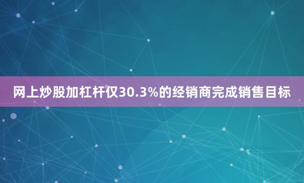 网上炒股加杠杆仅30.3%的经销商完成销售目标